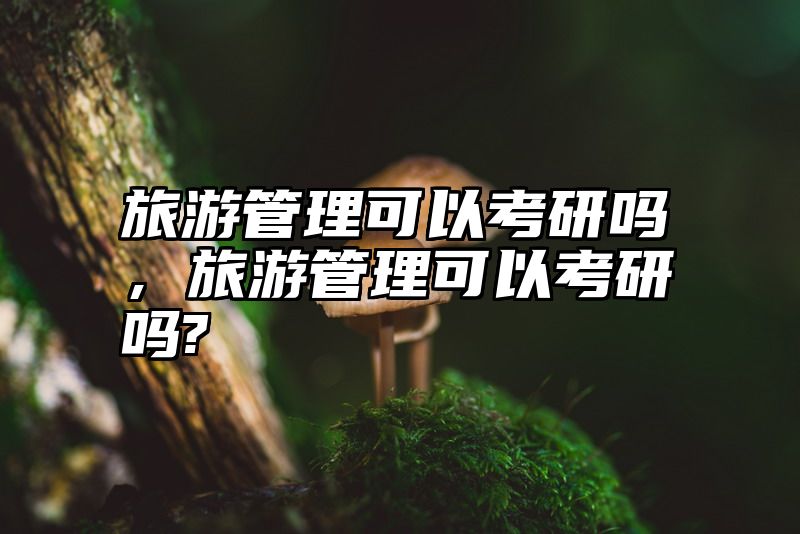 旅游管理可以考研吗，旅游管理可以考研吗?