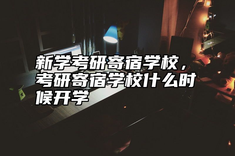 新学考研寄宿学校，考研寄宿学校什么时候开学