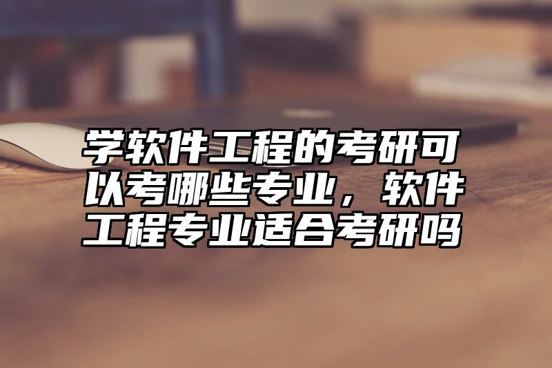 学软件工程的考研可以考哪些专业，软件工程专业适合考研吗