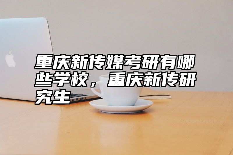 重庆新传媒考研有哪些学校，重庆新传研究生
