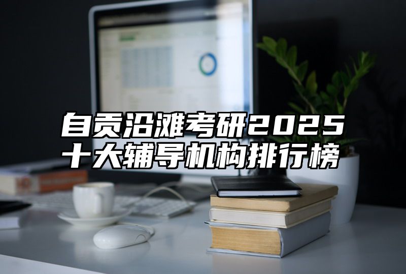 点击查看《自贡沿滩考研2025十大辅导机构排行榜》全文