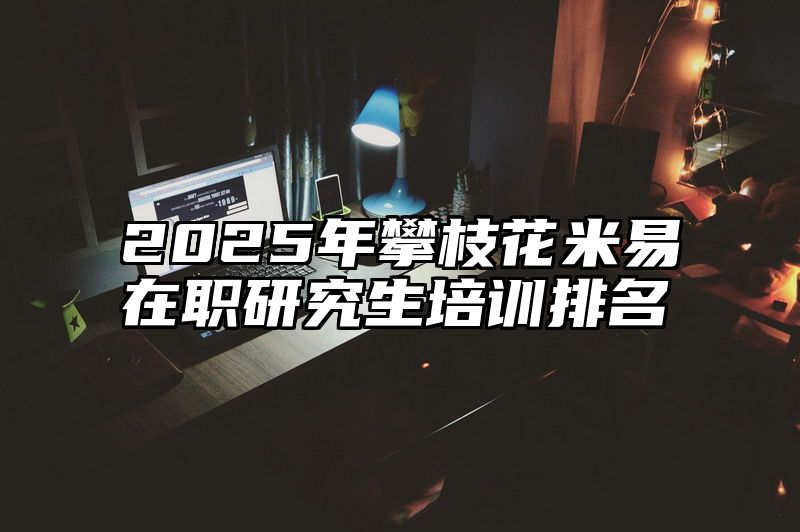 点击查看《2025年攀枝花米易在职研究生培训排名》全文