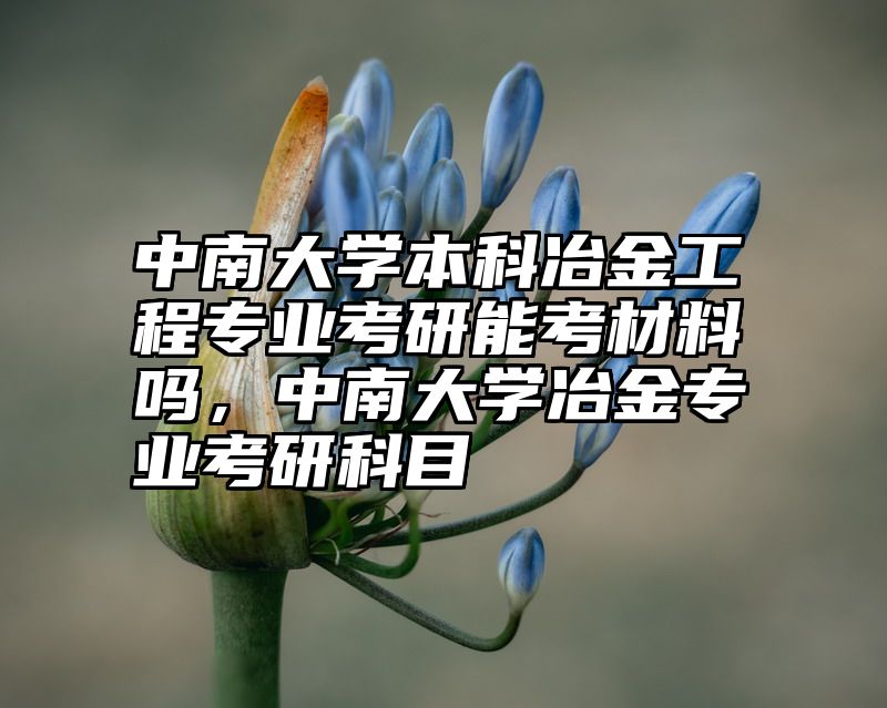 中南大学本科冶金工程专业考研能考材料吗，中南大学冶金专业考研科目