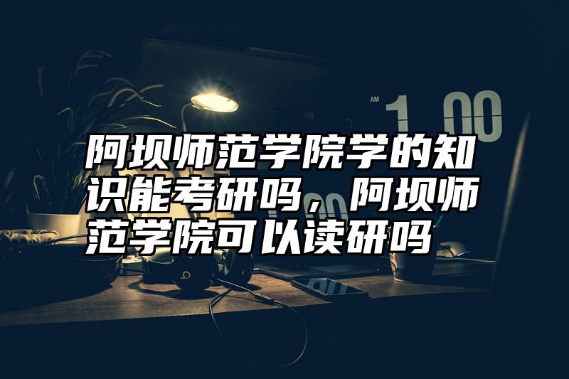 点击查看《阿坝师范学院学的知识能考研吗，阿坝师范学院可以读研吗》全文
