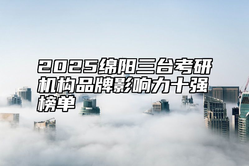 2025绵阳三台考研机构品牌影响力十强榜单