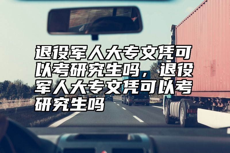 点击查看《退役军人大专文凭可以考研究生吗,退役军人大专文凭可以考研究生吗》全文