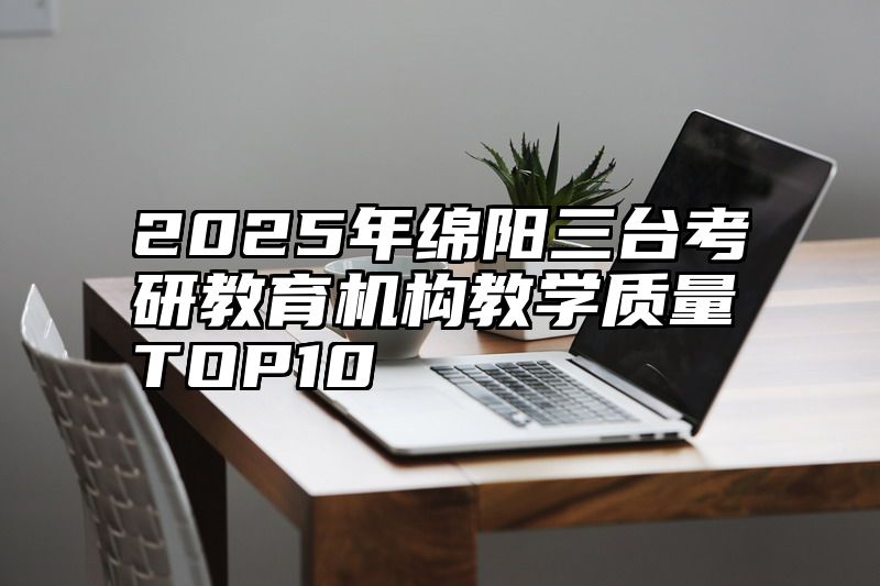 2025年绵阳三台考研教育机构教学质量TOP10