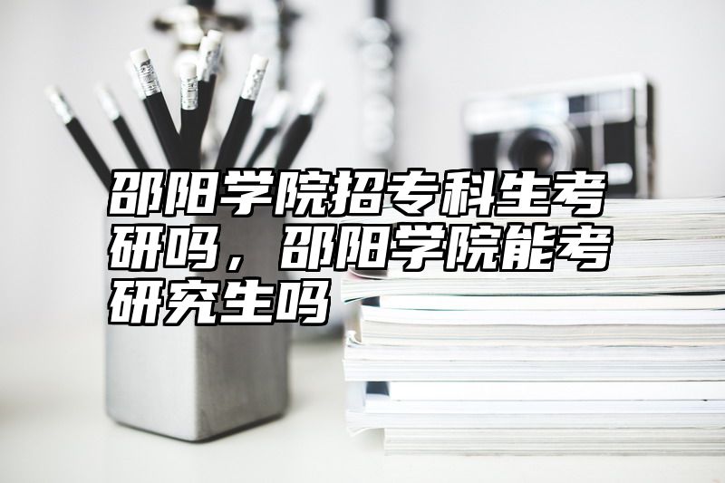 邵阳学院招专科生考研吗，邵阳学院能考研究生吗