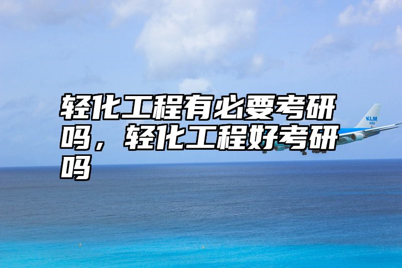 轻化工程有必要考研吗，轻化工程好考研吗