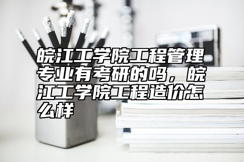 点击查看《皖江工学院工程管理专业有考研的吗，皖江工学院工程造价怎么样》全文