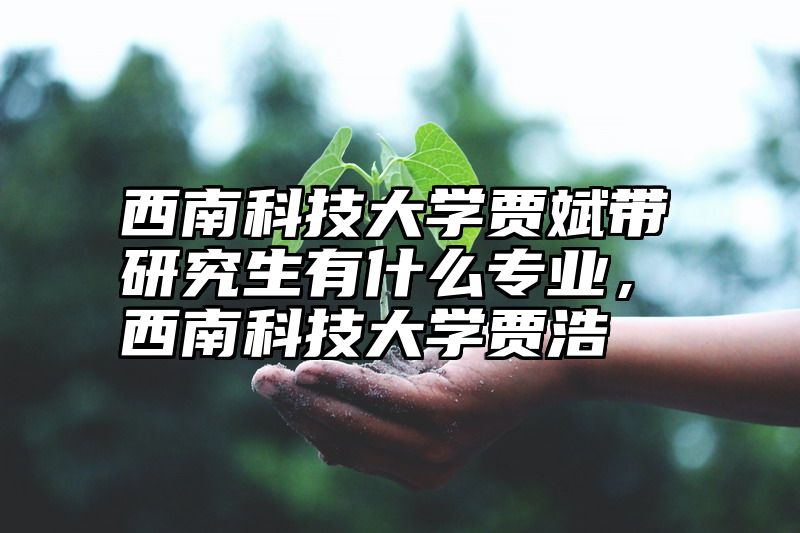 西南科技大学贾斌带研究生有什么专业，西南科技大学贾浩