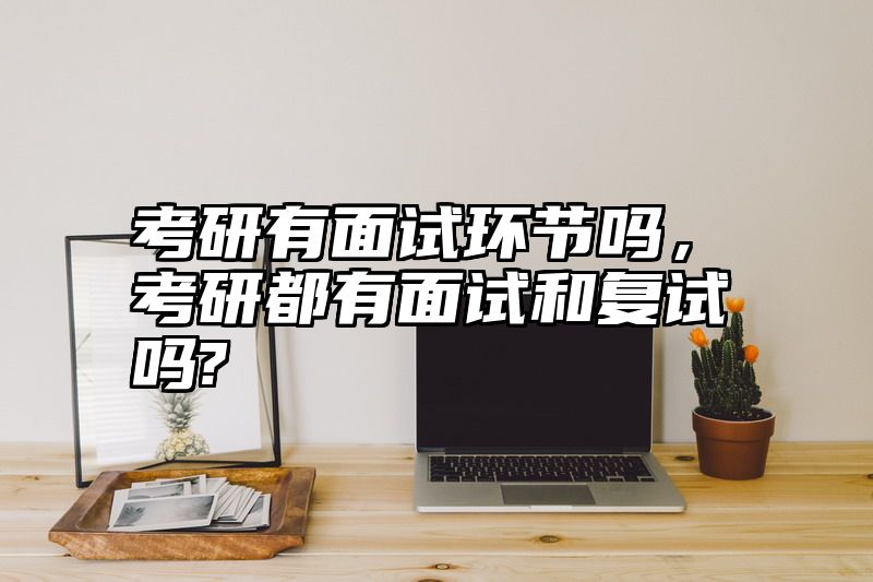 考研有面试环节吗，考研都有面试和复试吗?