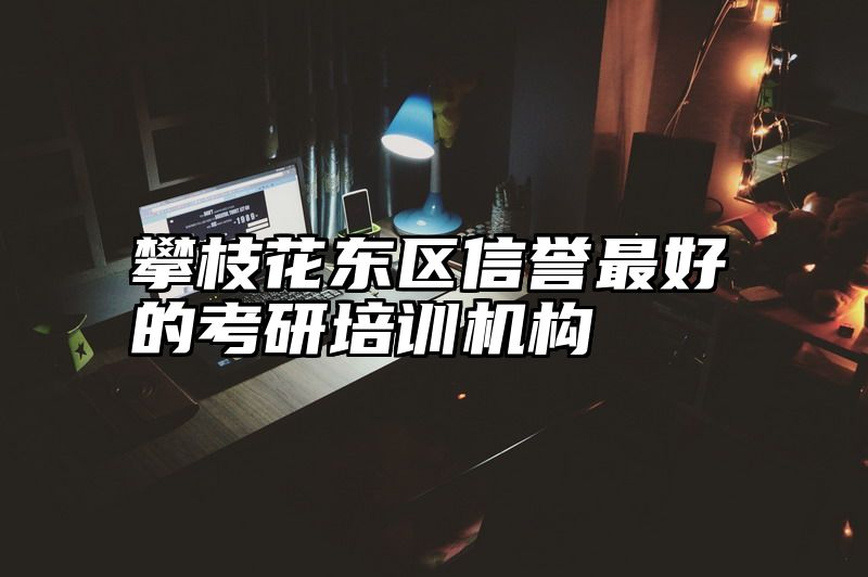 攀枝花东区信誉最好的考研培训机构