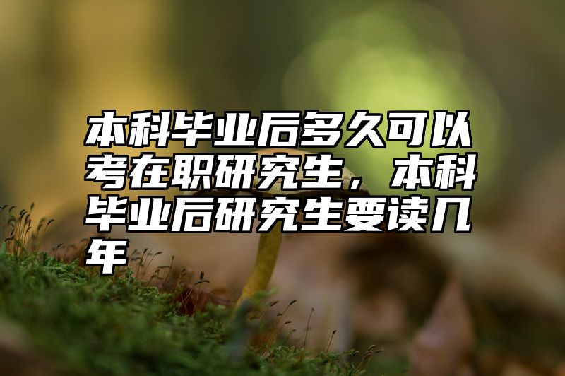 点击查看《本科毕业后多久可以考在职研究生,本科毕业后研究生要读几年》全文