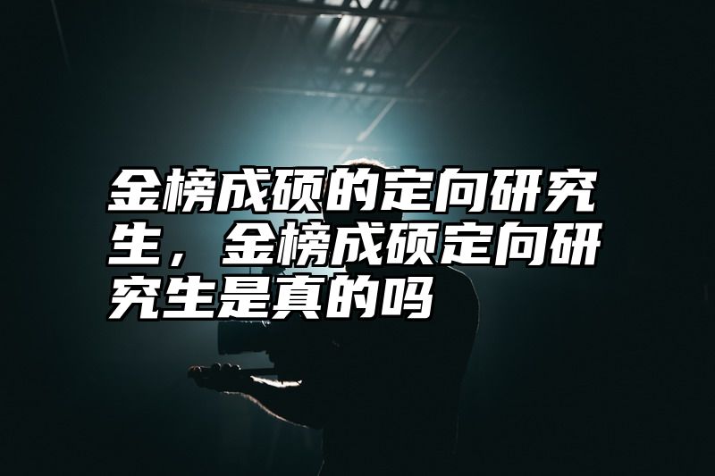 点击查看《金榜成硕的定向研究生,金榜成硕定向研究生是真的吗》全文