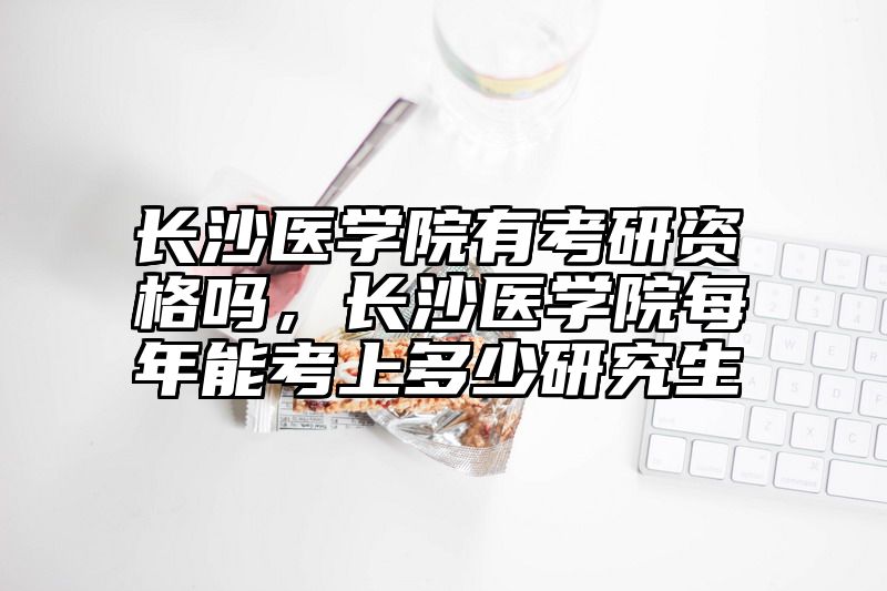 长沙医学院有考研资格吗，长沙医学院每年能考上多少研究生