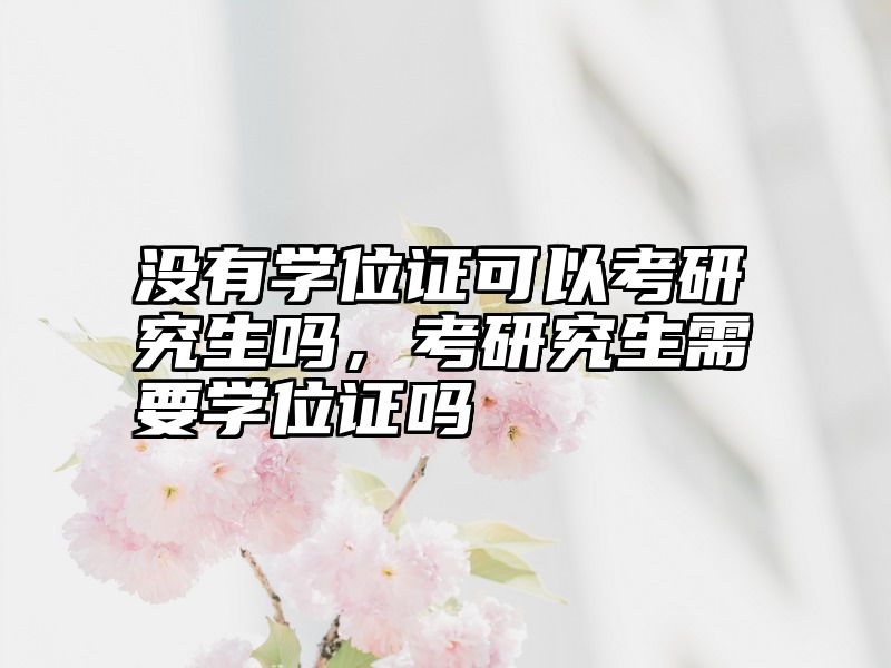 没有学位证可以考研究生吗，考研究生需要学位证吗