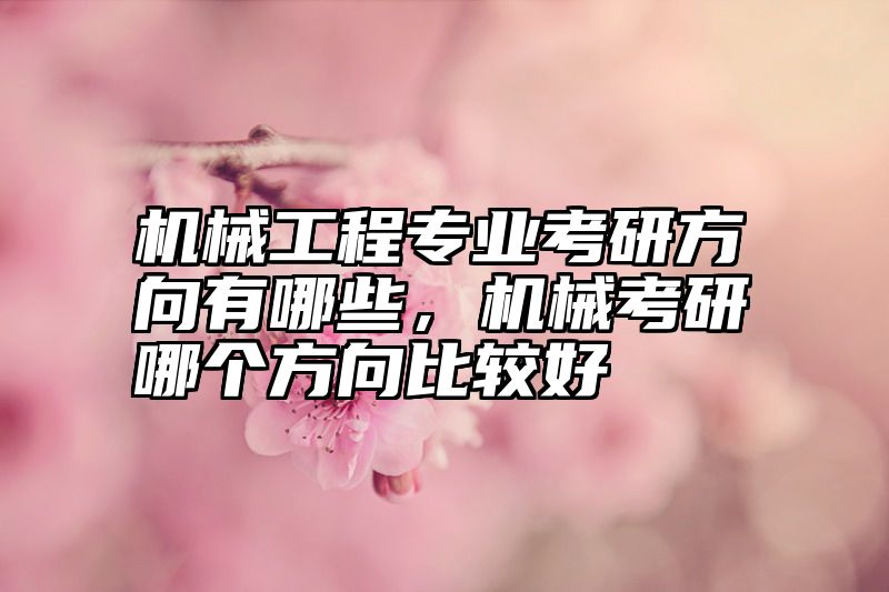 机械工程专业考研方向有哪些，机械考研哪个方向比较好