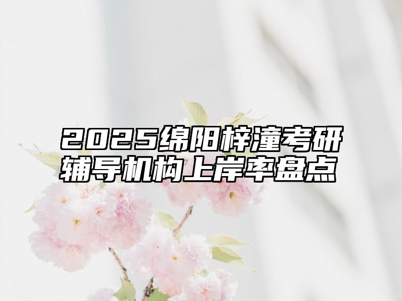 2025绵阳梓潼考研辅导机构上岸率盘点
