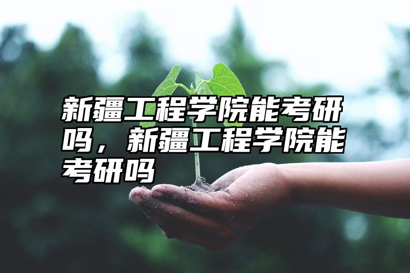 新疆工程学院能考研吗，新疆工程学院能考研吗