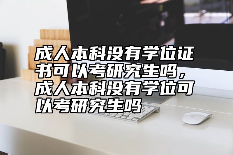 成人本科没有学位证书可以考研究生吗，成人本科没有学位可以考研究生吗