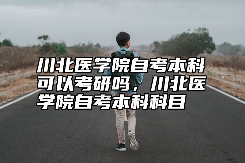 川北医学院自考本科可以考研吗，川北医学院自考本科科目