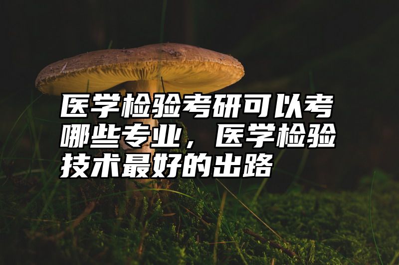 医学检验考研可以考哪些专业，医学检验技术最好的出路