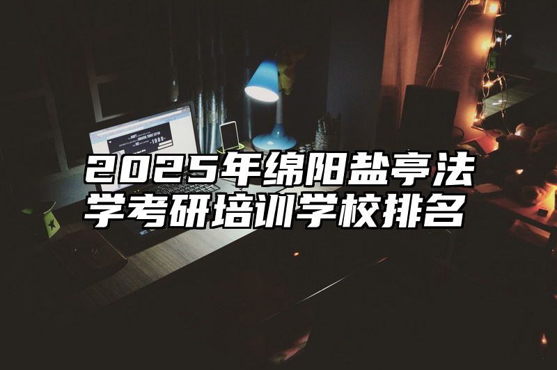 点击查看《2025年绵阳盐亭法学考研培训学校排名》全文
