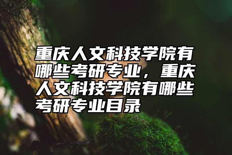 重庆人文科技学院有哪些考研专业，重庆人文科技学院有哪些考研专业目录