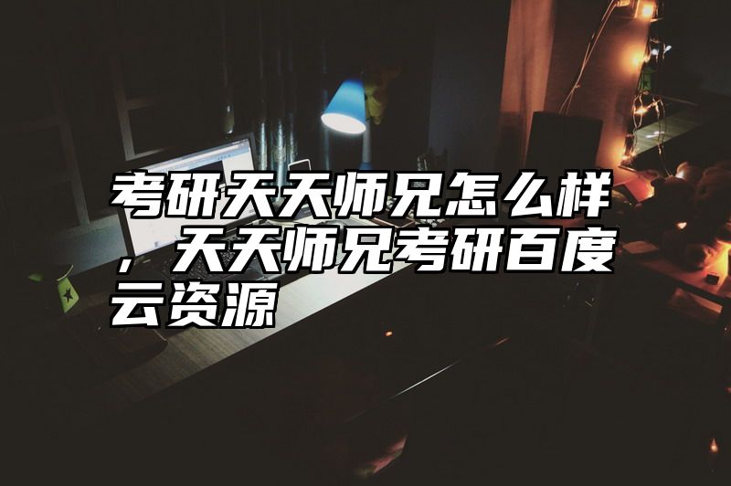 考研天天师兄怎么样，天天师兄考研百度云资源
