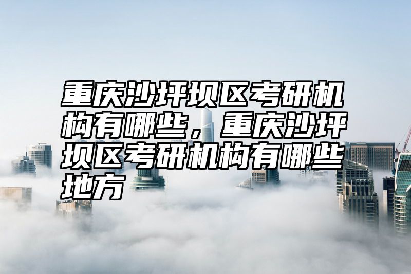 重庆沙坪坝区考研机构有哪些，重庆沙坪坝区考研机构有哪些地方