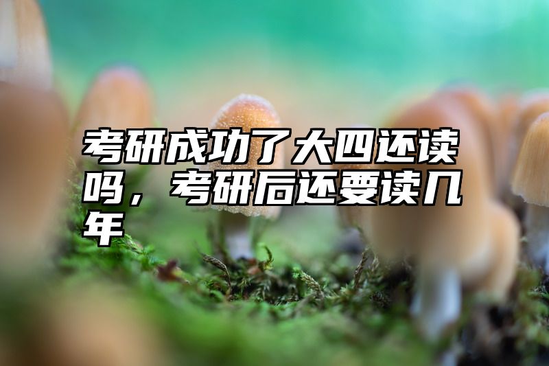 考研成功了大四还读吗，考研后还要读几年