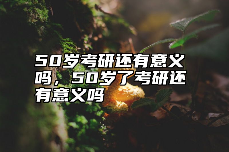 50岁考研还有意义吗，50岁了考研还有意义吗