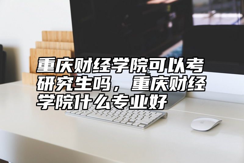 点击查看《重庆财经学院可以考研究生吗，重庆财经学院什么专业好》全文