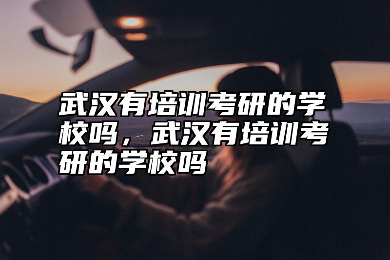 武汉有培训考研的学校吗，武汉有培训考研的学校吗