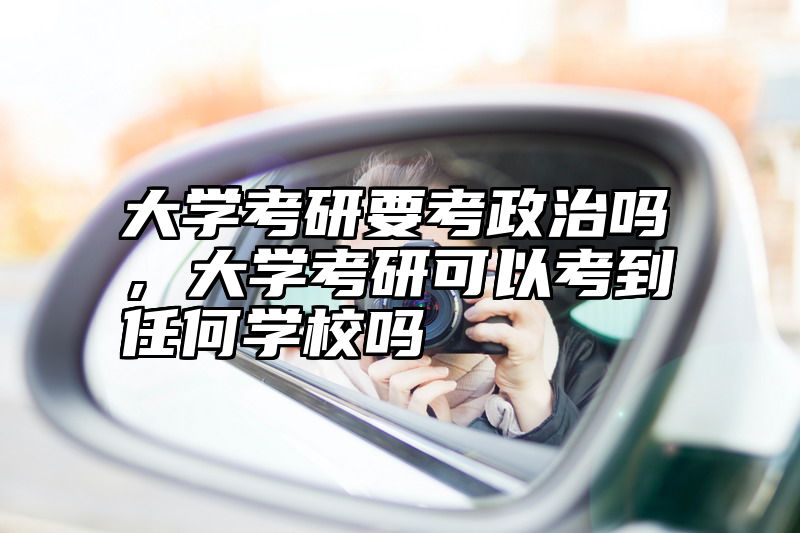 大学考研要考政治吗，大学考研可以考到任何学校吗
