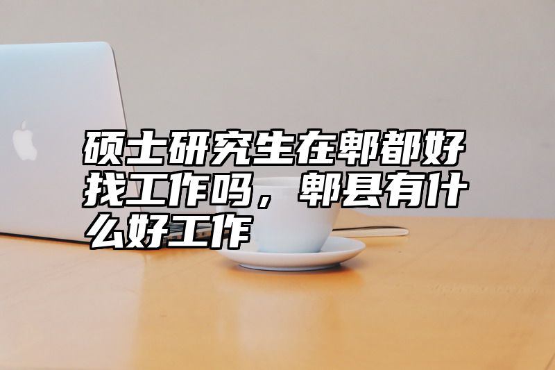 硕士研究生在郫都好找工作吗，郫县有什么好工作