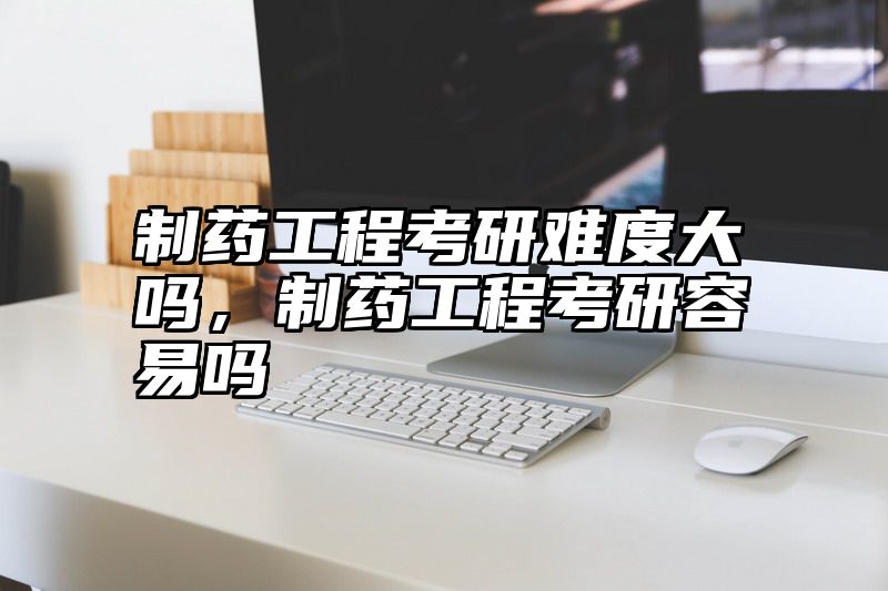 制药工程考研难度大吗，制药工程考研容易吗