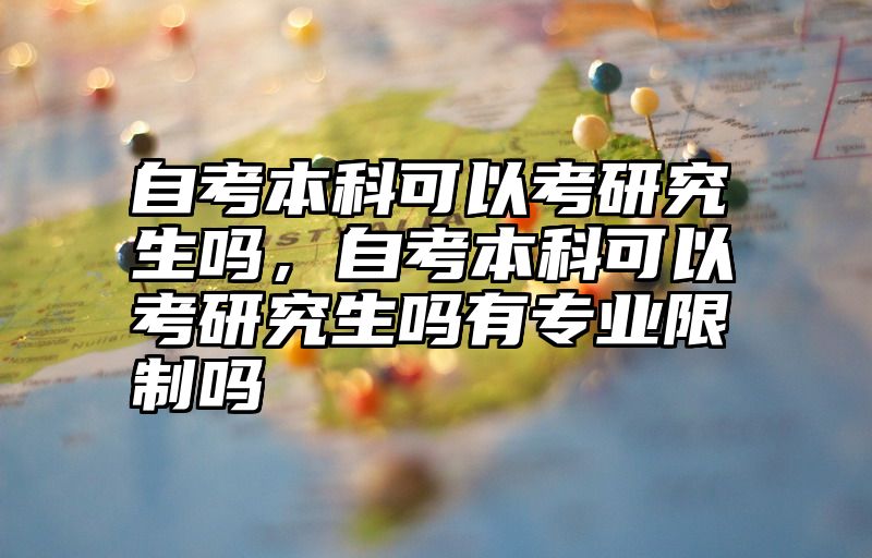 自考本科可以考研究生吗，自考本科可以考研究生吗有专业限制吗
