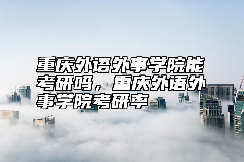 重庆外语外事学院能考研吗，重庆外语外事学院考研率
