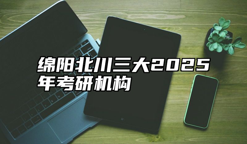 绵阳北川三大2025年考研机构