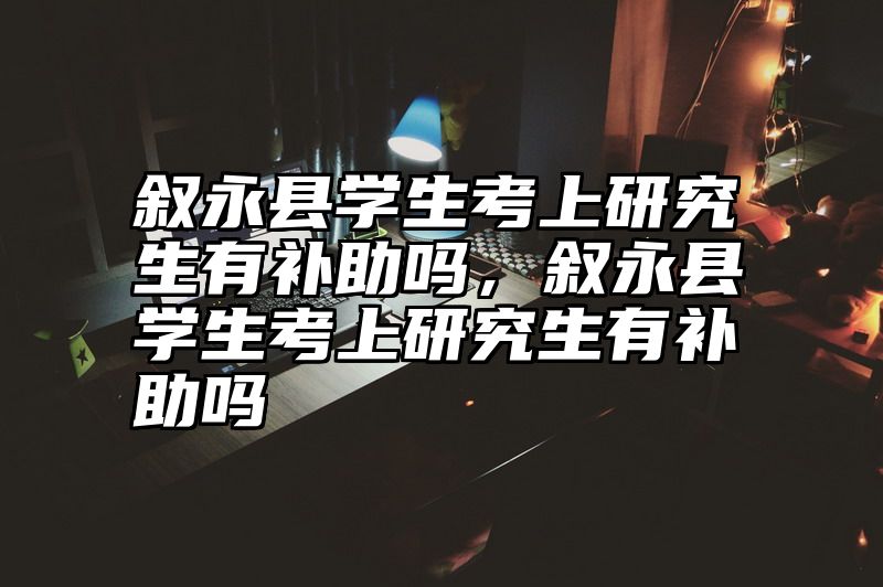 叙永县学生考上研究生有补助吗，叙永县学生考上研究生有补助吗