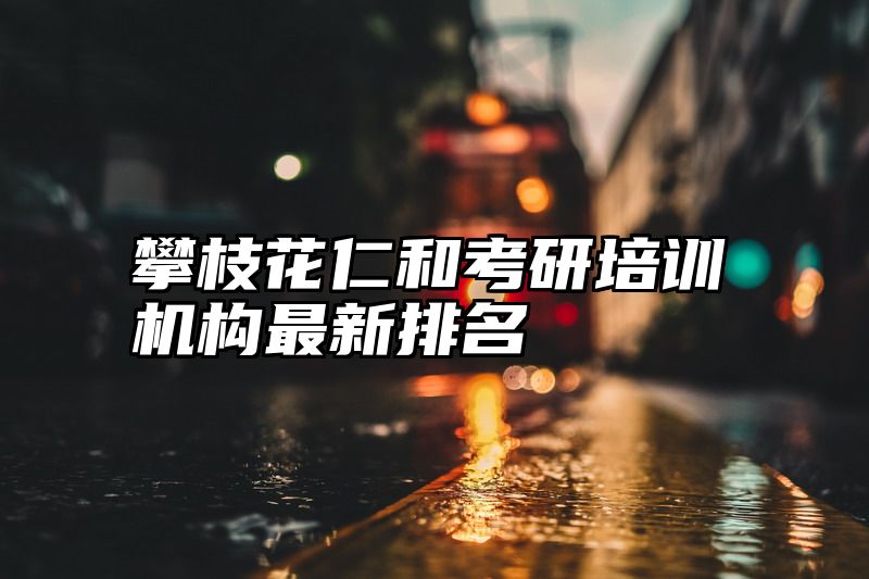 攀枝花仁和考研培训机构最新排名