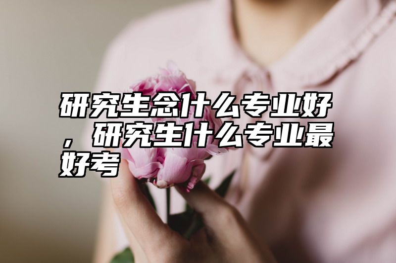 研究生念什么专业好，研究生什么专业最好考