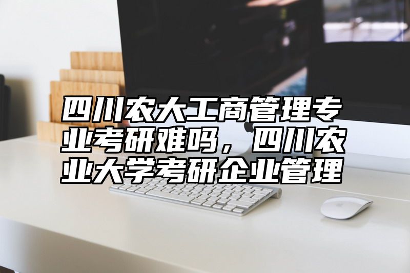 四川农大工商管理专业考研难吗，四川农业大学考研企业管理