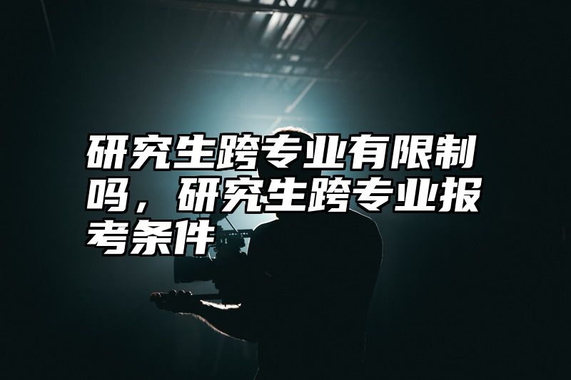 研究生跨专业有限制吗，研究生跨专业报考条件