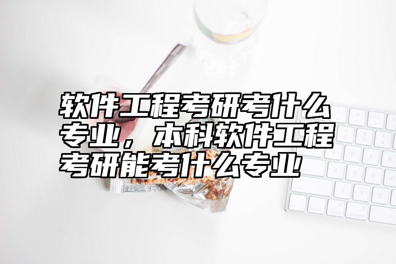 软件工程考研考什么专业，本科软件工程考研能考什么专业