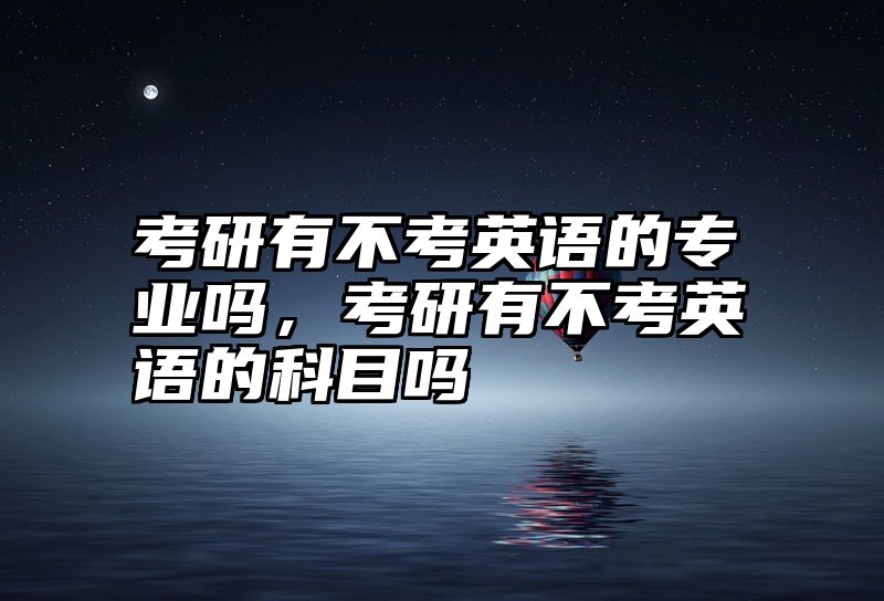 考研有不考英语的专业吗，考研有不考英语的科目吗