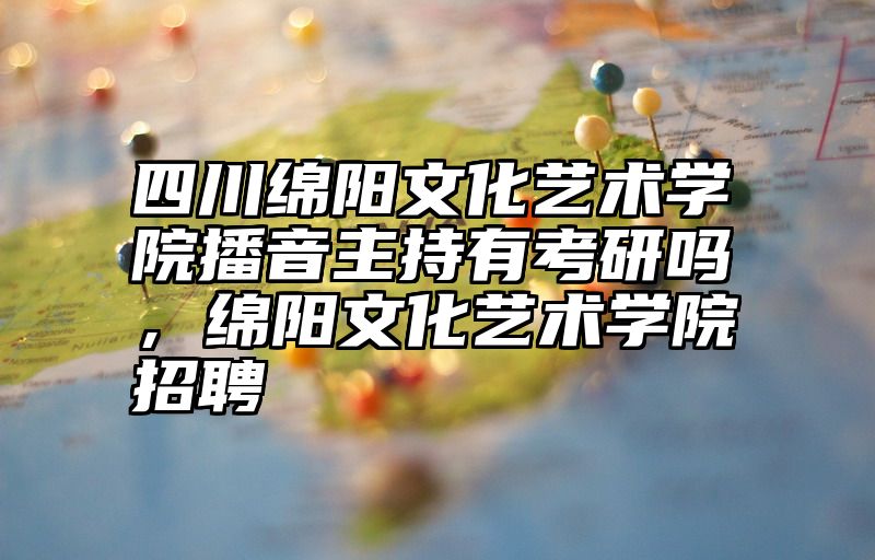 四川绵阳文化艺术学院播音主持有考研吗，绵阳文化艺术学院招聘