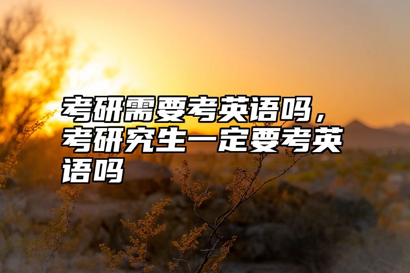 考研需要考英语吗，考研究生一定要考英语吗